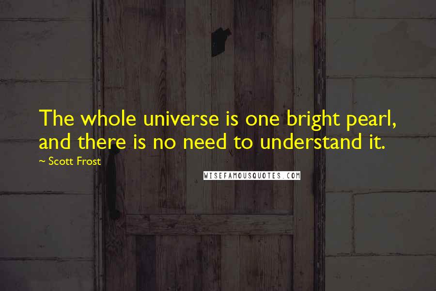 Scott Frost Quotes: The whole universe is one bright pearl, and there is no need to understand it.