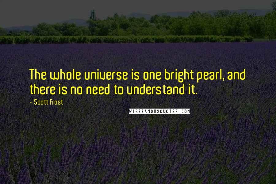 Scott Frost Quotes: The whole universe is one bright pearl, and there is no need to understand it.