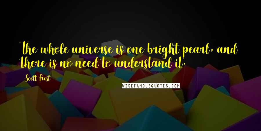 Scott Frost Quotes: The whole universe is one bright pearl, and there is no need to understand it.