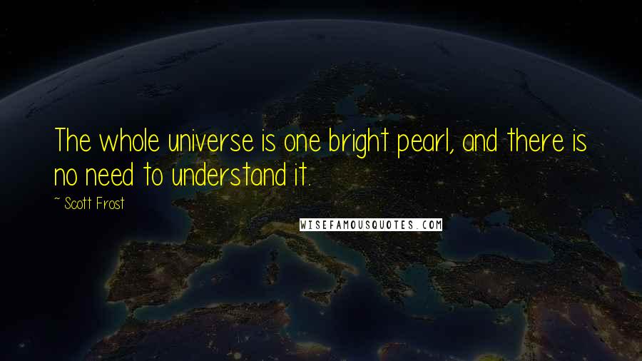 Scott Frost Quotes: The whole universe is one bright pearl, and there is no need to understand it.