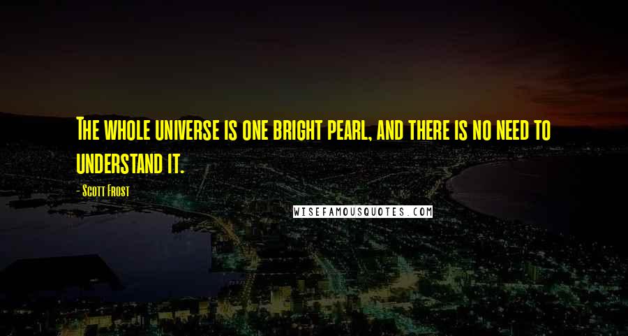 Scott Frost Quotes: The whole universe is one bright pearl, and there is no need to understand it.