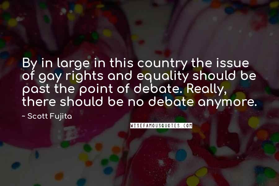 Scott Fujita Quotes: By in large in this country the issue of gay rights and equality should be past the point of debate. Really, there should be no debate anymore.