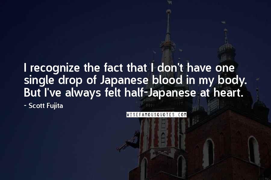 Scott Fujita Quotes: I recognize the fact that I don't have one single drop of Japanese blood in my body. But I've always felt half-Japanese at heart.