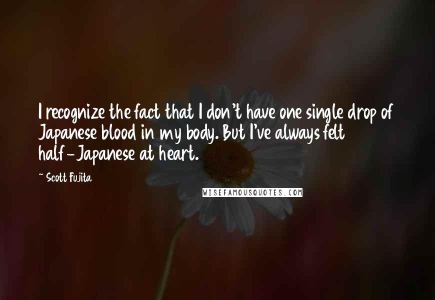 Scott Fujita Quotes: I recognize the fact that I don't have one single drop of Japanese blood in my body. But I've always felt half-Japanese at heart.
