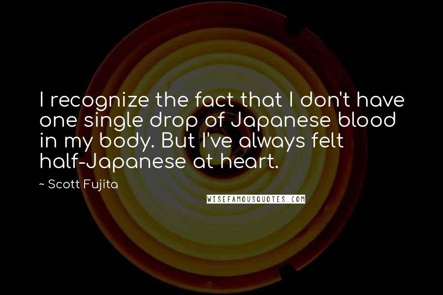 Scott Fujita Quotes: I recognize the fact that I don't have one single drop of Japanese blood in my body. But I've always felt half-Japanese at heart.