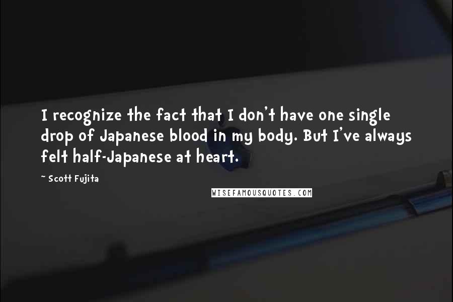 Scott Fujita Quotes: I recognize the fact that I don't have one single drop of Japanese blood in my body. But I've always felt half-Japanese at heart.
