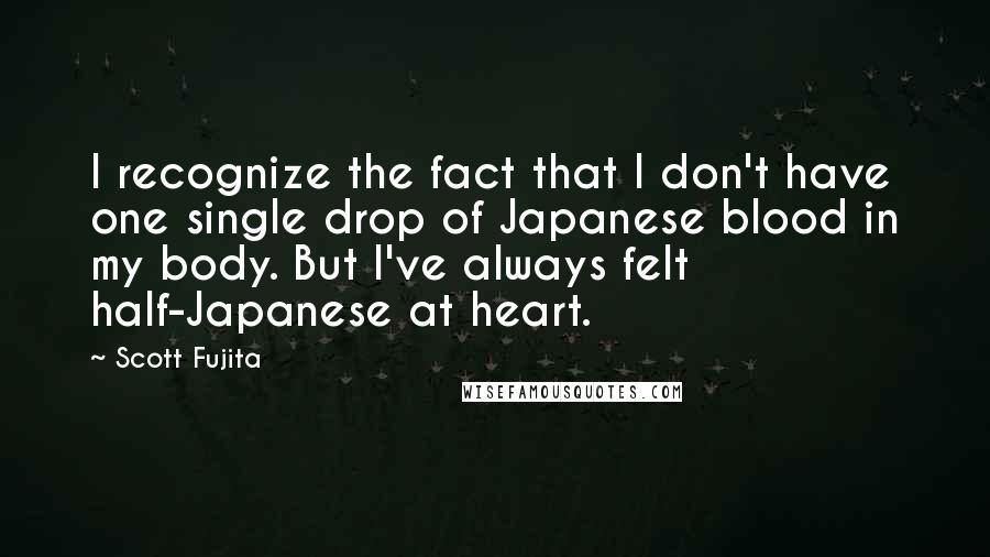 Scott Fujita Quotes: I recognize the fact that I don't have one single drop of Japanese blood in my body. But I've always felt half-Japanese at heart.