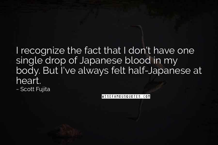 Scott Fujita Quotes: I recognize the fact that I don't have one single drop of Japanese blood in my body. But I've always felt half-Japanese at heart.
