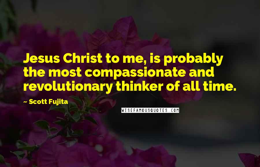 Scott Fujita Quotes: Jesus Christ to me, is probably the most compassionate and revolutionary thinker of all time.