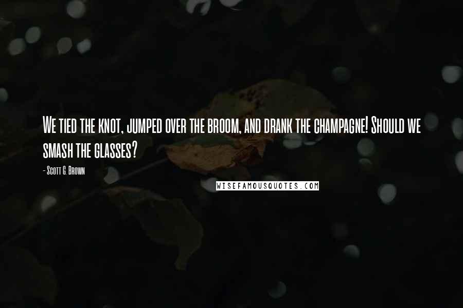 Scott G. Brown Quotes: We tied the knot, jumped over the broom, and drank the champagne! Should we smash the glasses?