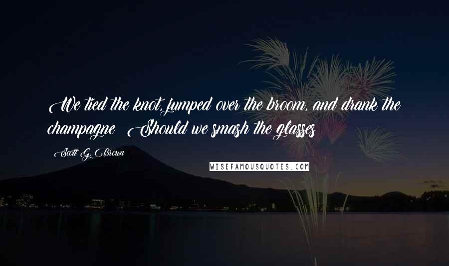 Scott G. Brown Quotes: We tied the knot, jumped over the broom, and drank the champagne! Should we smash the glasses?