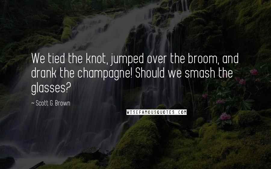 Scott G. Brown Quotes: We tied the knot, jumped over the broom, and drank the champagne! Should we smash the glasses?