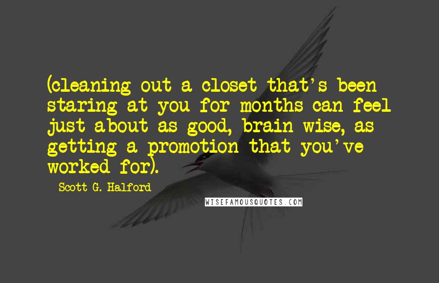 Scott G. Halford Quotes: (cleaning out a closet that's been staring at you for months can feel just about as good, brain-wise, as getting a promotion that you've worked for).