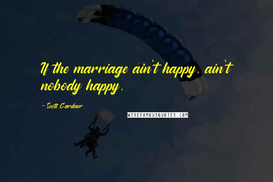 Scott Gardner Quotes: If the marriage ain't happy, ain't nobody happy.