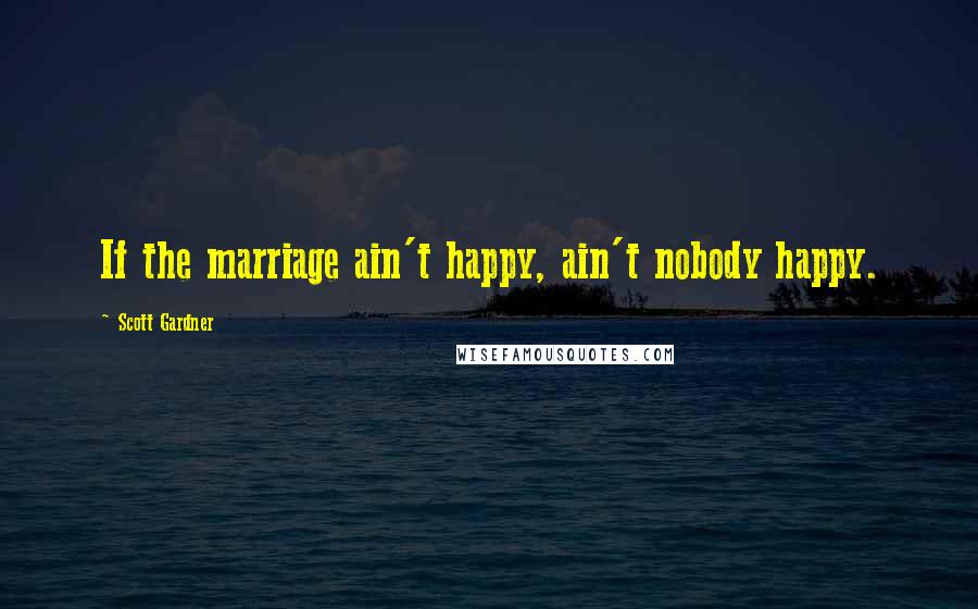 Scott Gardner Quotes: If the marriage ain't happy, ain't nobody happy.