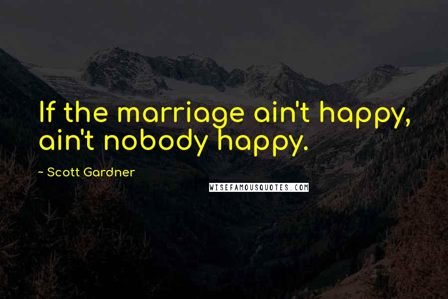 Scott Gardner Quotes: If the marriage ain't happy, ain't nobody happy.