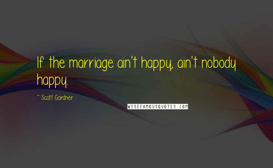 Scott Gardner Quotes: If the marriage ain't happy, ain't nobody happy.