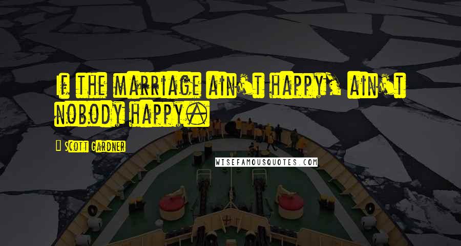Scott Gardner Quotes: If the marriage ain't happy, ain't nobody happy.