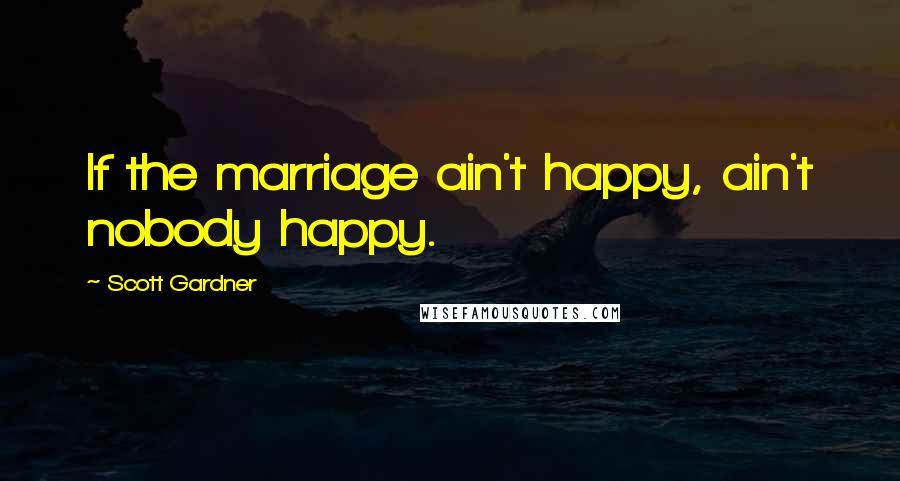 Scott Gardner Quotes: If the marriage ain't happy, ain't nobody happy.