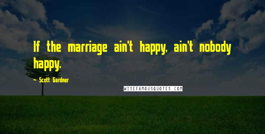 Scott Gardner Quotes: If the marriage ain't happy, ain't nobody happy.