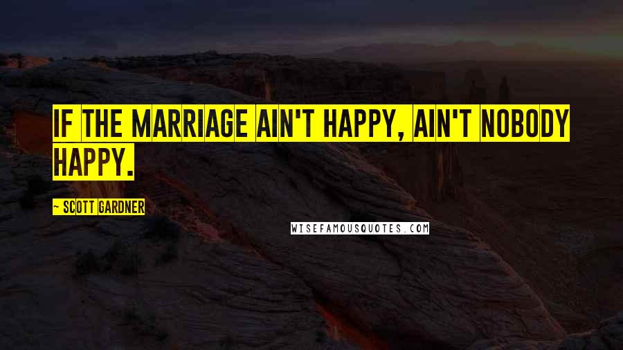 Scott Gardner Quotes: If the marriage ain't happy, ain't nobody happy.