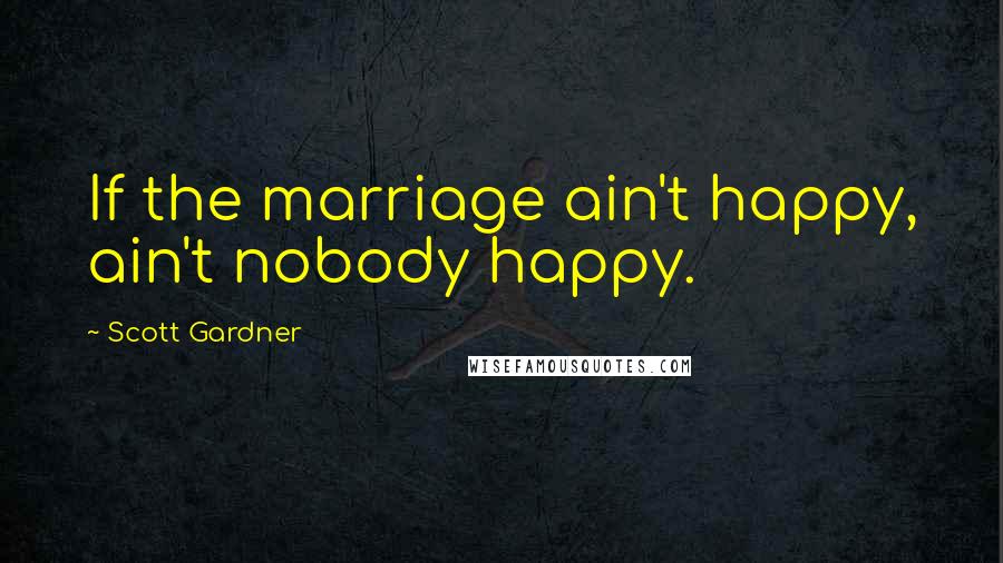 Scott Gardner Quotes: If the marriage ain't happy, ain't nobody happy.