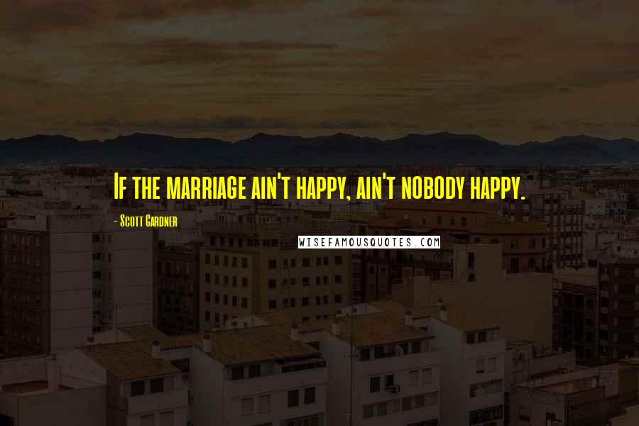 Scott Gardner Quotes: If the marriage ain't happy, ain't nobody happy.