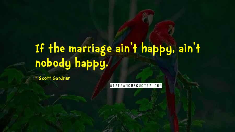 Scott Gardner Quotes: If the marriage ain't happy, ain't nobody happy.