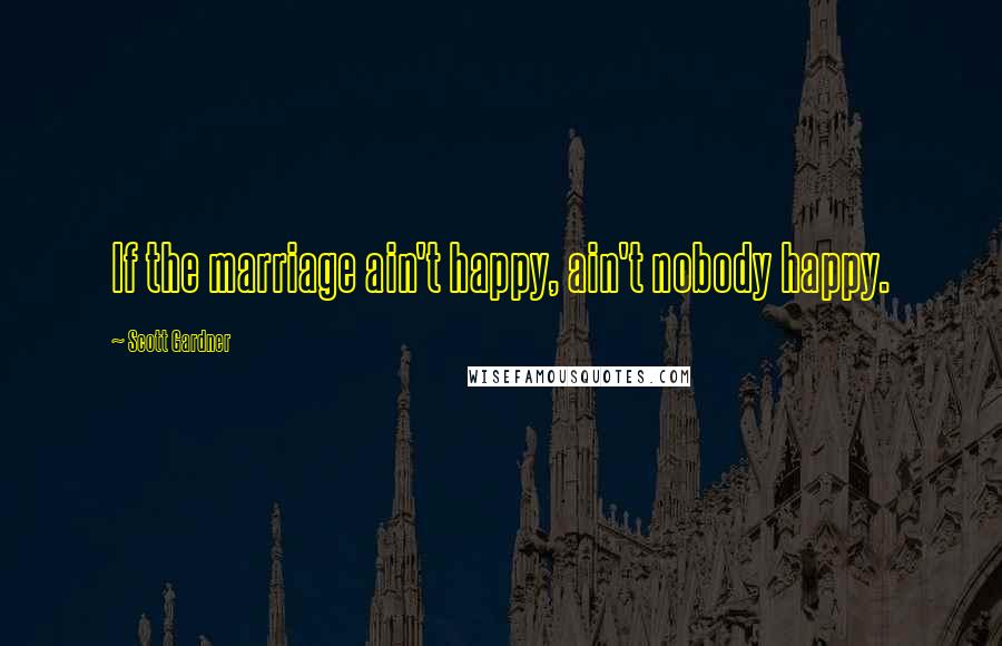 Scott Gardner Quotes: If the marriage ain't happy, ain't nobody happy.