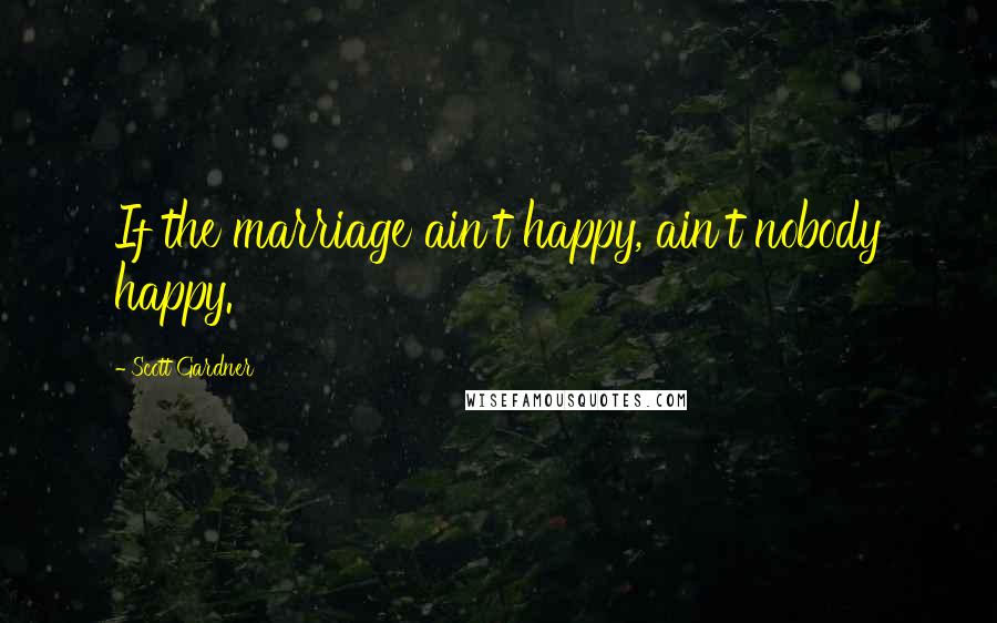 Scott Gardner Quotes: If the marriage ain't happy, ain't nobody happy.