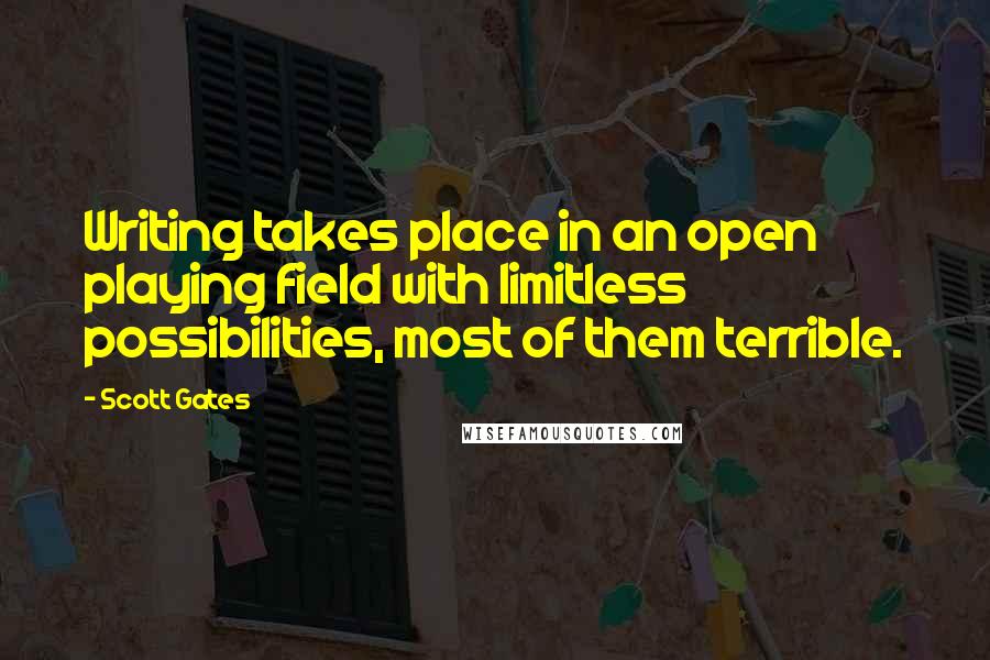 Scott Gates Quotes: Writing takes place in an open playing field with limitless possibilities, most of them terrible.