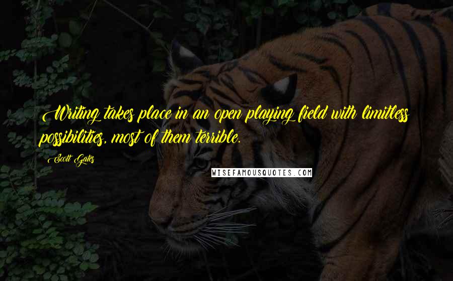 Scott Gates Quotes: Writing takes place in an open playing field with limitless possibilities, most of them terrible.