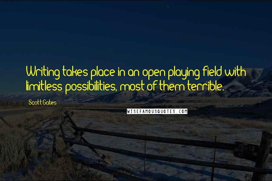 Scott Gates Quotes: Writing takes place in an open playing field with limitless possibilities, most of them terrible.