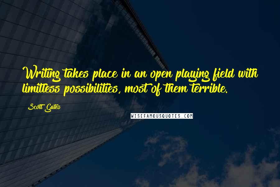 Scott Gates Quotes: Writing takes place in an open playing field with limitless possibilities, most of them terrible.