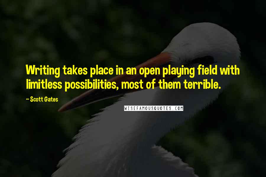 Scott Gates Quotes: Writing takes place in an open playing field with limitless possibilities, most of them terrible.