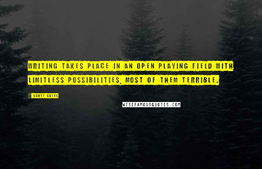 Scott Gates Quotes: Writing takes place in an open playing field with limitless possibilities, most of them terrible.