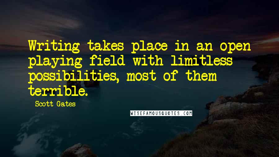 Scott Gates Quotes: Writing takes place in an open playing field with limitless possibilities, most of them terrible.