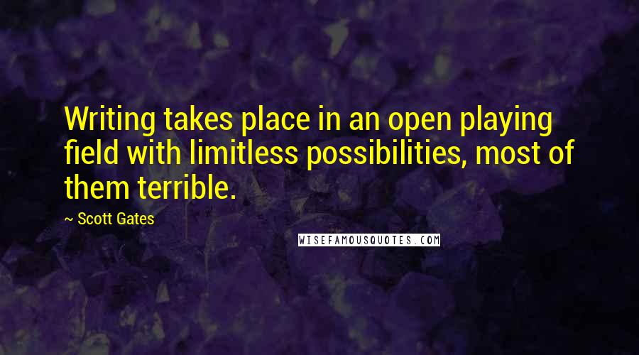 Scott Gates Quotes: Writing takes place in an open playing field with limitless possibilities, most of them terrible.