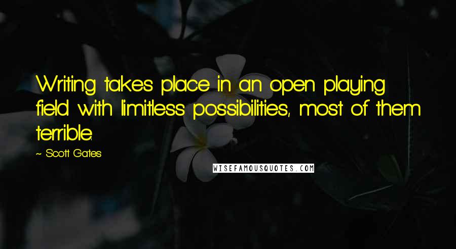 Scott Gates Quotes: Writing takes place in an open playing field with limitless possibilities, most of them terrible.