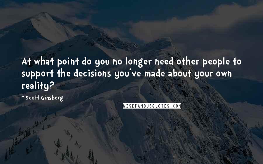 Scott Ginsberg Quotes: At what point do you no longer need other people to support the decisions you've made about your own reality?