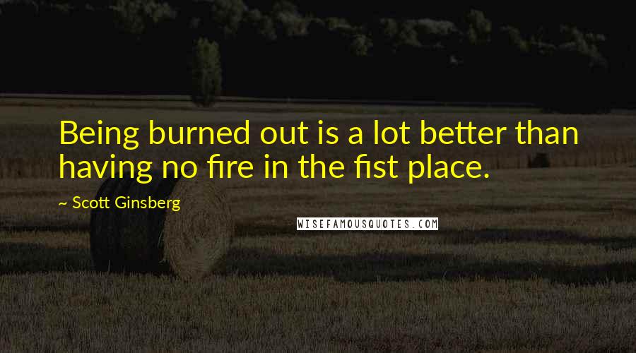 Scott Ginsberg Quotes: Being burned out is a lot better than having no fire in the fist place.