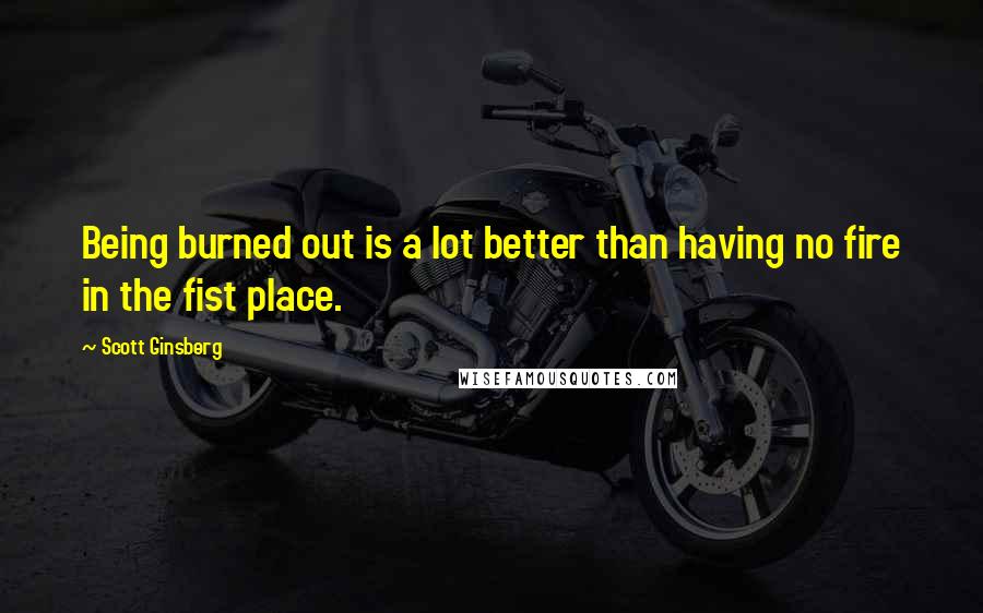 Scott Ginsberg Quotes: Being burned out is a lot better than having no fire in the fist place.