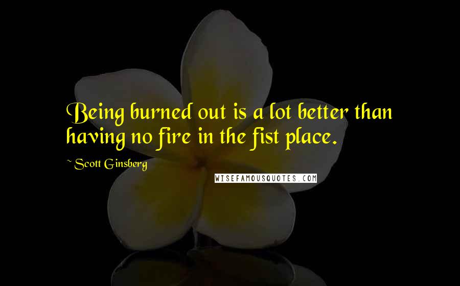Scott Ginsberg Quotes: Being burned out is a lot better than having no fire in the fist place.