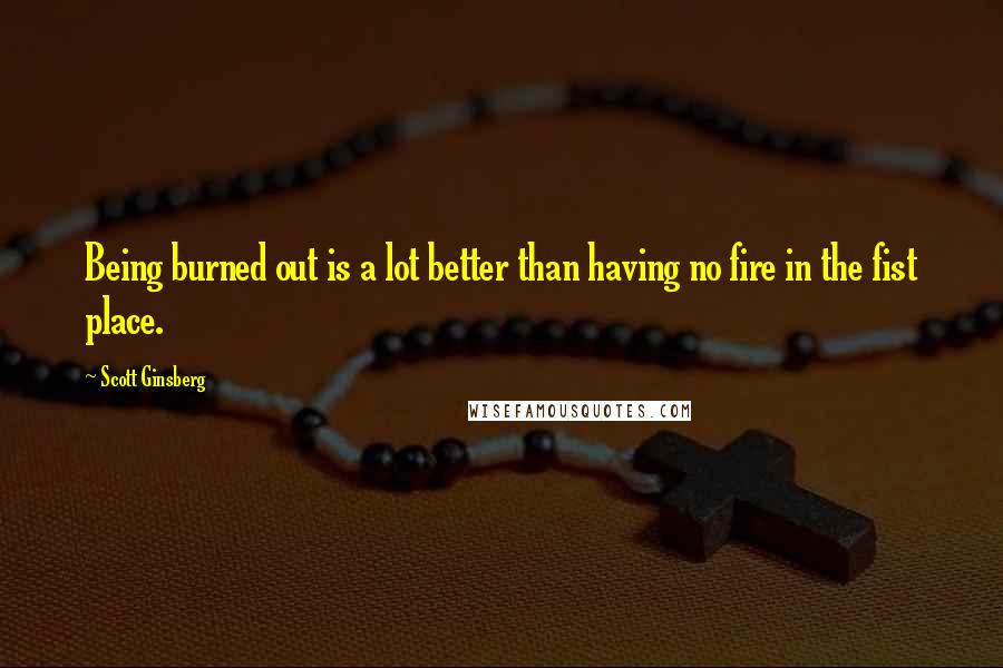 Scott Ginsberg Quotes: Being burned out is a lot better than having no fire in the fist place.