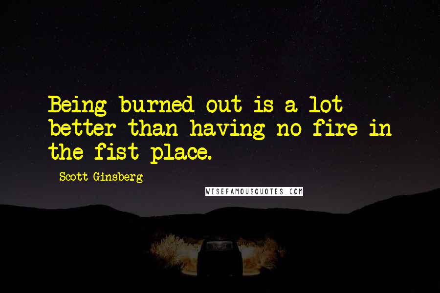 Scott Ginsberg Quotes: Being burned out is a lot better than having no fire in the fist place.