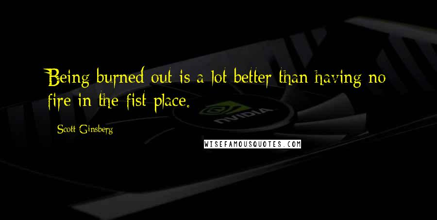 Scott Ginsberg Quotes: Being burned out is a lot better than having no fire in the fist place.