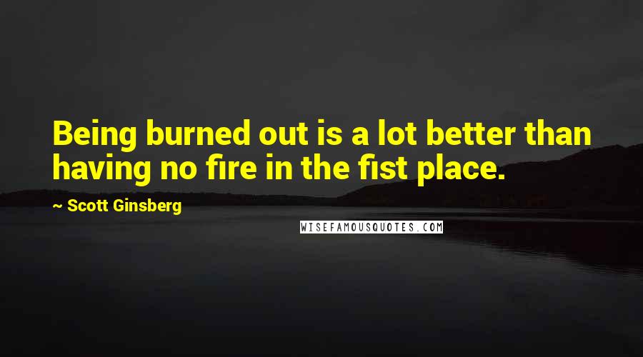 Scott Ginsberg Quotes: Being burned out is a lot better than having no fire in the fist place.