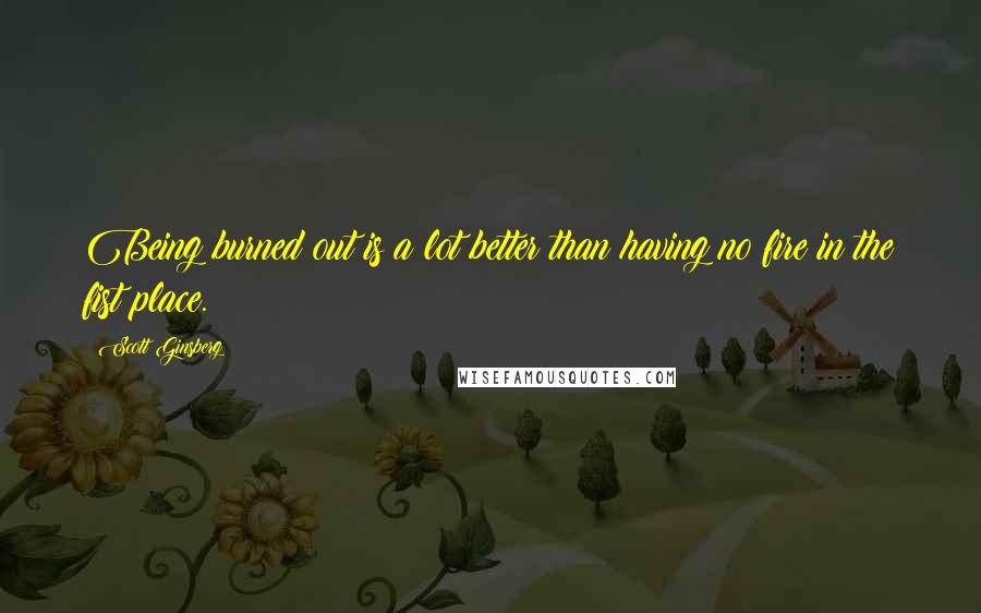 Scott Ginsberg Quotes: Being burned out is a lot better than having no fire in the fist place.