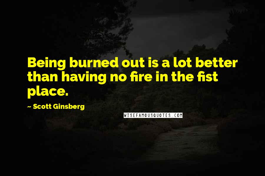 Scott Ginsberg Quotes: Being burned out is a lot better than having no fire in the fist place.