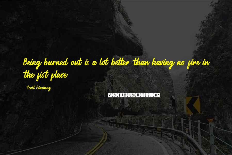 Scott Ginsberg Quotes: Being burned out is a lot better than having no fire in the fist place.